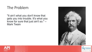 The Problem
"It ain’t what you don't know that
gets you into trouble. It's what you
know for sure that just ain't so." –
Mark Twain
 