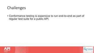 Challenges
• Conformance testing is expensive to run end-to-end as part of
regular test suite for a public API.
 