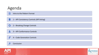 Agenda
Intro to the Pattern Format
1 – API Consistency Controls (API linting)
2 – Breaking Change Controls
3 – API Conformance Controls
4 – Code Generation Controls
Conclusion
 
