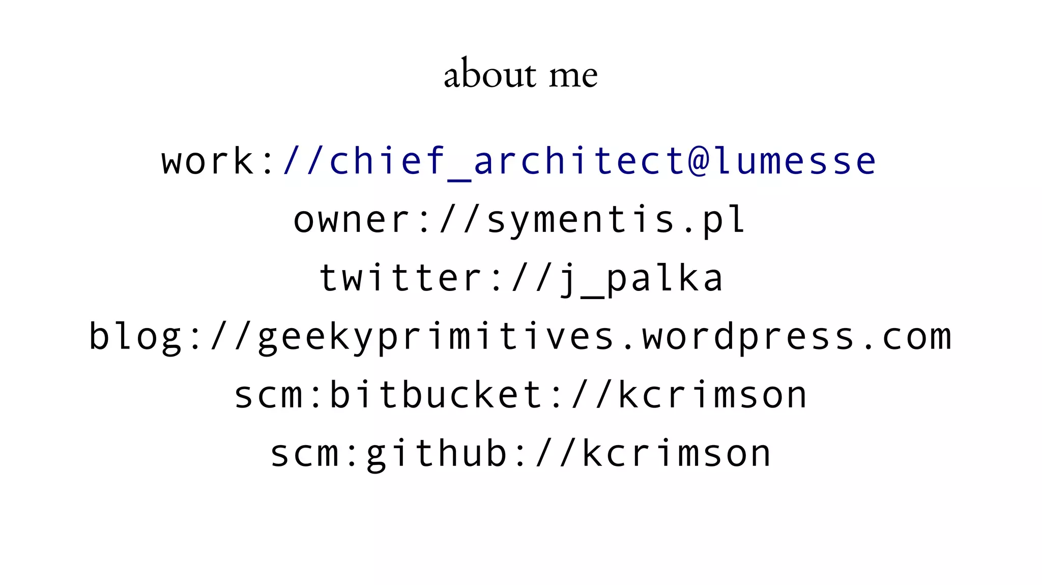 about me
work://chief_architect@lumesse
owner://symentis.pl
twitter://j_palka
blog://geekyprimitives.wordpress.com
scm:bitbucket://kcrimson
scm:github://kcrimson
 