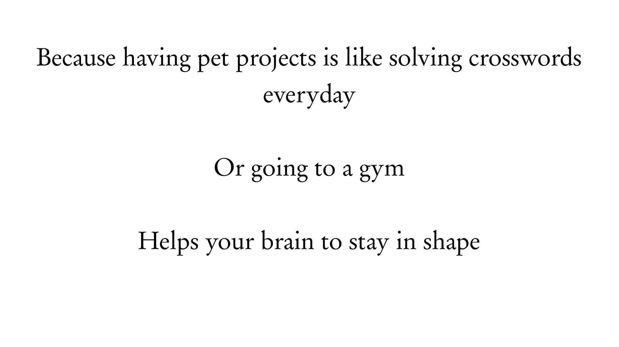 Because having pet projects is like solving crosswords
everyday
Or going to a gym
Helps your brain to stay in shape
 