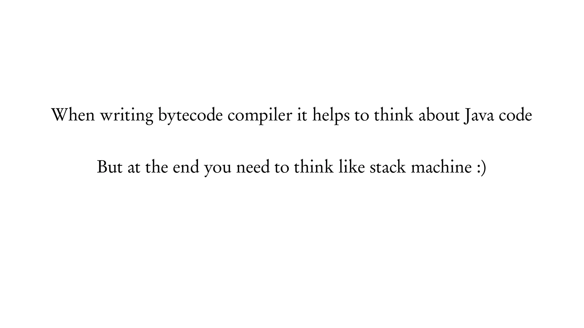 When writing bytecode compiler it helps to think about Java code
But at the end you need to think like stack machine :)
 