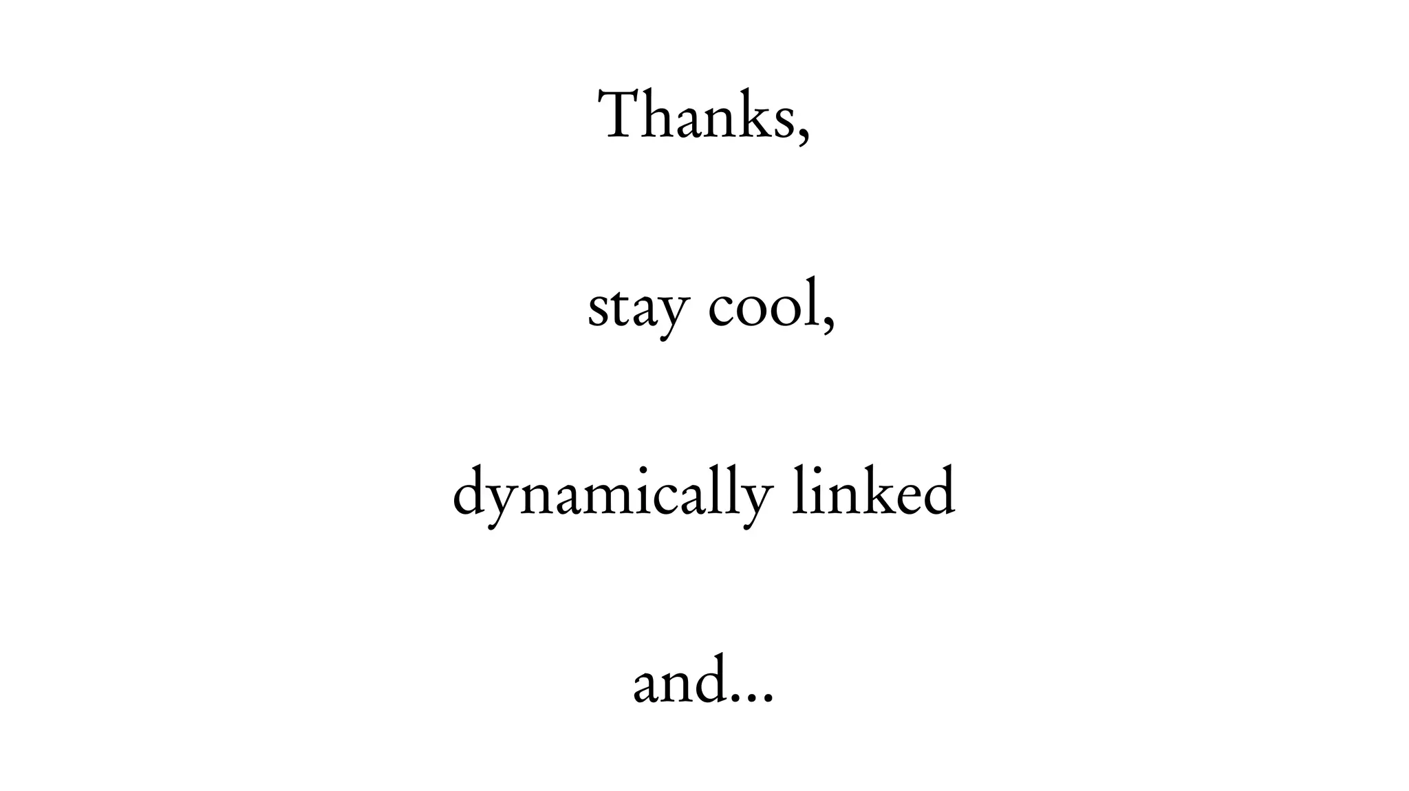 Thanks,
stay cool,
dynamically linked
and...
 