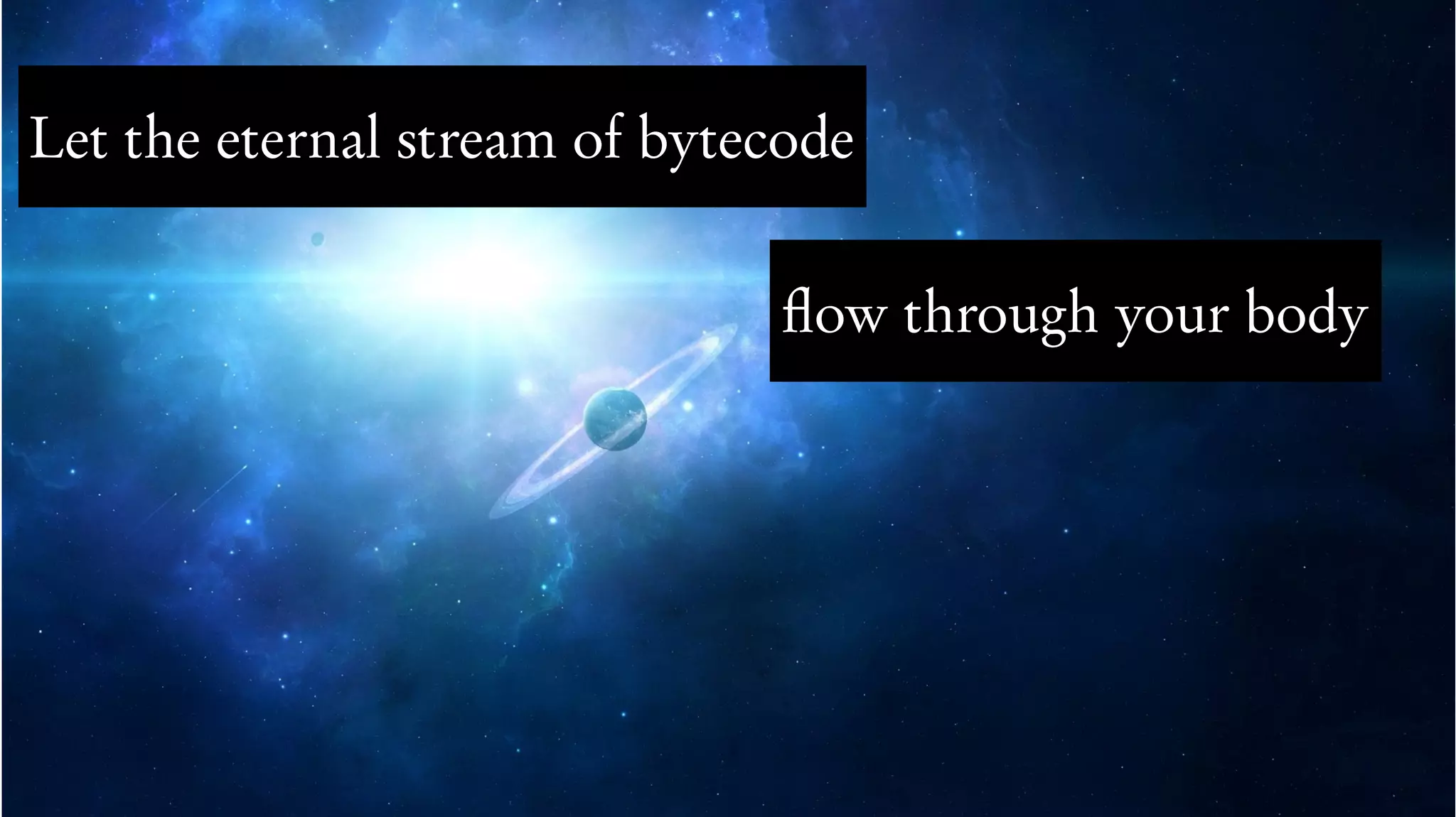Let the eternal stream of bytecode
flow through your body
 