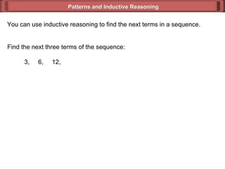 Patterns and Inductive Reasoning You can use inductive reasoning to find the next terms in a sequence. Find the next three terms of the sequence: 3,  6,  12, 