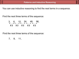 Patterns and Inductive Reasoning You can use inductive reasoning to find the next terms in a sequence. Find the next three terms of the sequence: 3,  6,  12, 24,  48,  96, Find the next three terms of the sequence: 7,  8,  11, X 2 X 2 X 2 X 2 X 2 
