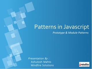 Patterns in Javascript
Prototype & Module Patterns

Presentation By :
Ashutosh Mahto
Mindfire Solutions

 