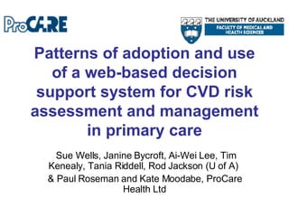 Patterns of adoption and use of a web-based decision support system for CVD risk assessment and management in primary care Sue Wells,  Janine Bycroft, Ai-Wei Lee, Tim Kenealy, Tania Riddell, Rod Jackson (U of A)  & Paul Roseman and Kate Moodabe, ProCare Health Ltd 