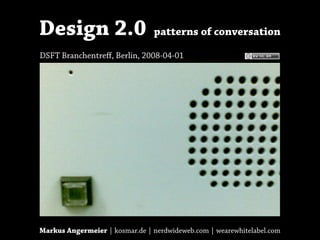 Design 2.0                      patterns of conversation

DSFT Branchentreﬀ, Berlin, 2008-04-01




Markus Angermeier | kosmar.de | nerdwideweb.com | wearewhitelabel.com
 