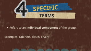 SPECIFIC
• Refers to an individual component of the group.
Examples: cabinets, desks, chairs
TERMS
 