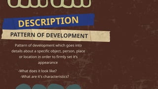 Pattern of development which goes into
details about a specific object, person, place
or location in order to firmly set it's
appearance
DESCRIPTION
-What does it look like?
-What are it's characteristics?
PATTERN OF DEVELOPMENT
 