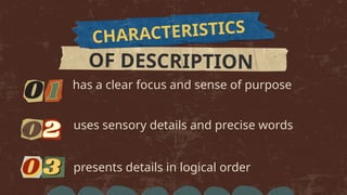 CHARACTERISTICS
OF DESCRIPTION
has a clear focus and sense of purpose
uses sensory details and precise words
presents details in logical order
 