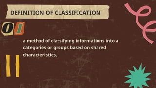 a method of classifying informations into a
categories or groups based on shared
characteristics.
DEFINITION OF CLASSIFICATION
 