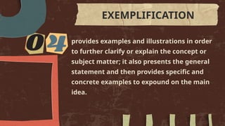 provides examples and illustrations in order
to further clarify or explain the concept or
subject matter; it also presents the general
statement and then provides specific and
concrete examples to expound on the main
idea.
EXEMPLIFICATION
 