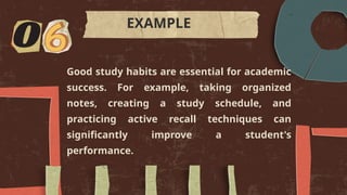 Good study habits are essential for academic
success. For example, taking organized
notes, creating a study schedule, and
practicing active recall techniques can
significantly improve a student's
performance.
EXAMPLE
 