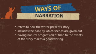 WAYS OF
NARRATION
• refers to how the writer presents story
• includes the pace by which scenes are given out
• having natural progression of time to the events
of the story makes a good writing.
 
