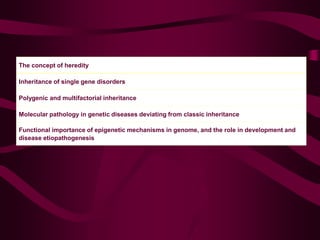 The concept of heredity
Inheritance of single gene disorders
Polygenic and multifactorial inheritance
Molecular pathology in genetic diseases deviating from classic inheritance
Functional importance of epigenetic mechanisms in genome, and the role in development and
disease etiopathogenesis
 