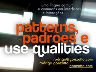 patterns,
padrões e
use qualities 
rodrigo@gonzatto.com
rodrigo gonzatto
uma língua comum
e commons em interfaces
e interações
gonzatto.com
 