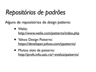 Repositórios de padrões
Alguns de repositórios de design patterns:	

• Welie:  
http://www.welie.com/patterns/index.php 	

• Yahoo Design Patterns:  
https://developer.yahoo.com/ypatterns/ 	

• Muitos sites de patterns:  
http://profs.info.uaic.ro/~evalica/patterns/	

!
 