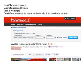 http://darkpatterns.org/	

Exemplo: Bait and Switch	

(Isca e Mudança)	

O telefone embaixo do nome do hotel não é do hotel mas do site
 