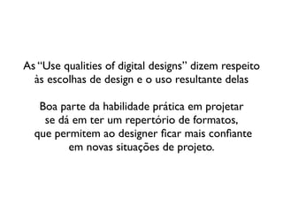 As “Use qualities of digital designs” dizem respeito	

às escolhas de design e o uso resultante delas	

!
Boa parte da habilidade prática em projetar  
se dá em ter um repertório de formatos, 
que permitem ao designer ﬁcar mais conﬁante  
em novas situações de projeto.
 