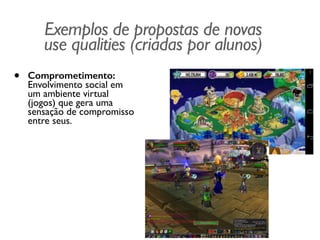 Exemplos de propostas de novas 
use qualities (criadas por alunos)
• Comprometimento:
Envolvimento social em
um ambiente virtual
(jogos) que gera uma
sensação de compromisso
entre seus.
 