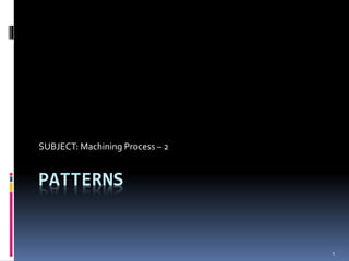 1
PATTERNS
SUBJECT: Machining Process – 2
 