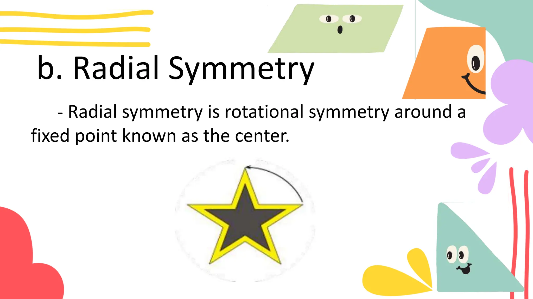 b. Radial Symmetry
- Radial symmetry is rotational symmetry around a
fixed point known as the center.
 