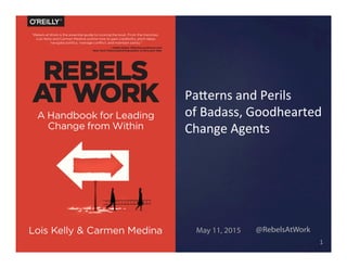 May 11, 2015 @RebelsAtWork
1	
  
Pa&erns	
  and	
  Perils	
  
of	
  Badass,	
  Goodhearted	
  
Change	
  Agents	
  
 