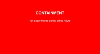 CONTAINMENT
run experiments during ofﬁce hours
let others know what you’re doing, no surprises
 