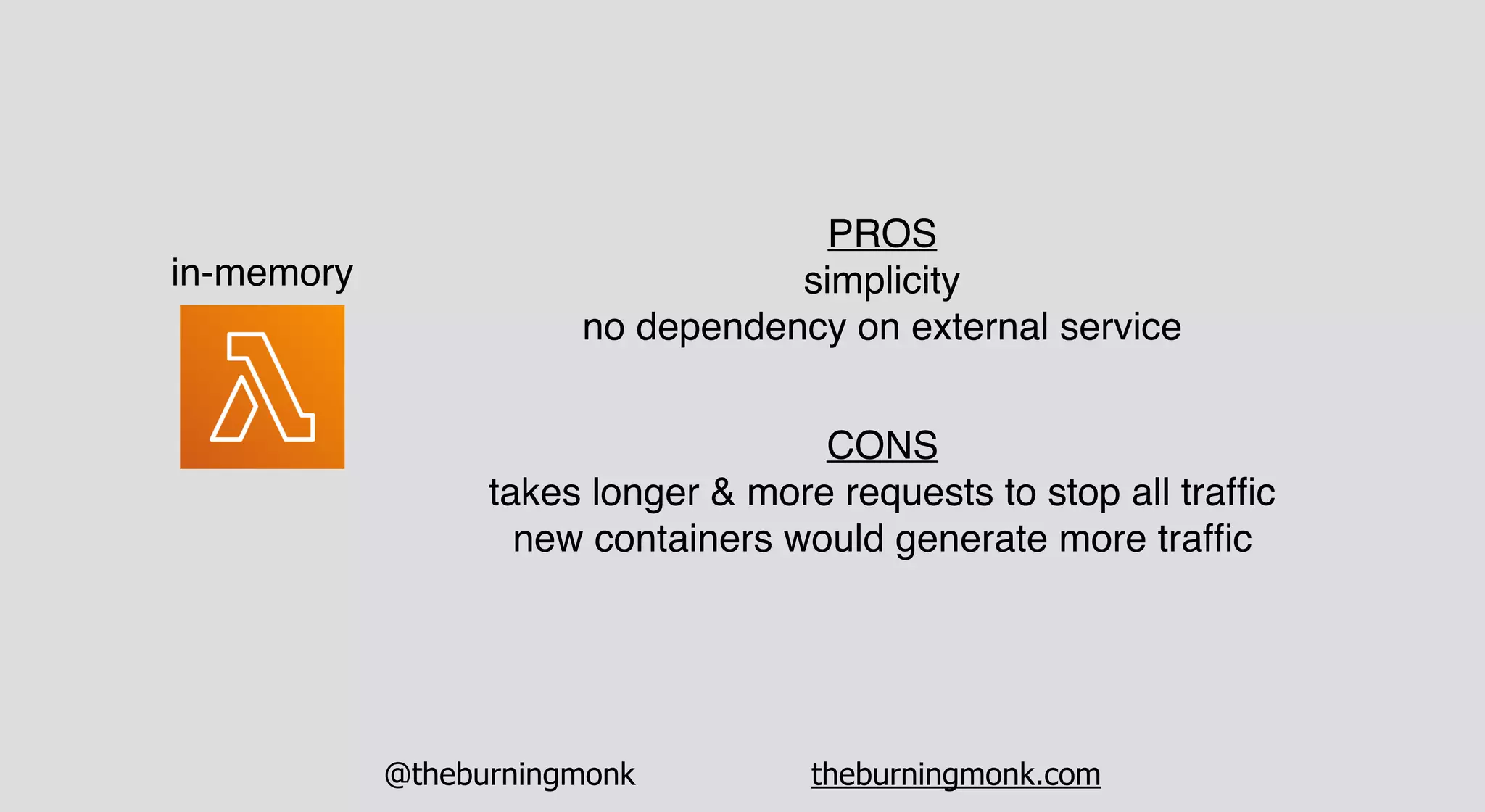 @theburningmonk theburningmonk.com
in-memory
PROS
simplicity
no dependency on external service
CONS
takes longer & more requests to stop all trafﬁc
new containers would generate more trafﬁc
 