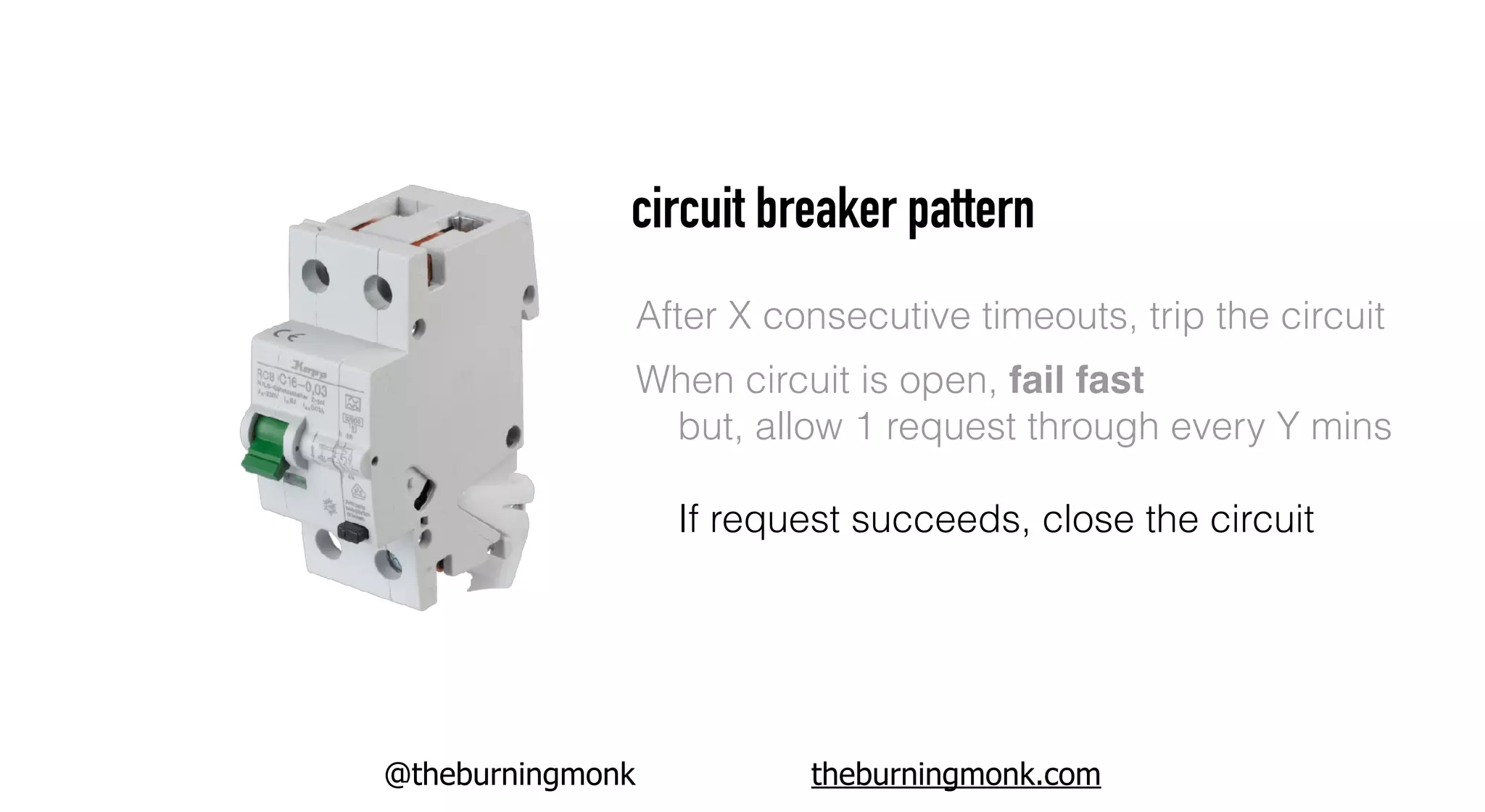 @theburningmonk theburningmonk.com
circuit breaker pattern
When circuit is open, fail fast
but, allow 1 request through every Y mins
If request succeeds, close the circuit
After X consecutive timeouts, trip the circuit
 