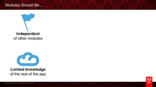 © 2013 Adobe Systems Incorporated. All Rights Reserved.
Modules Should Be…
10
Independent
of other modules
Limited knowledge
of the rest of the app
 