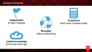 © 2013 Adobe Systems Incorporated. All Rights Reserved.
Modules Should Be…
12
Independent
of other modules
Reusable
without refactoring
Limited knowledge
of the rest of the app
Functional
when other modules break
 
