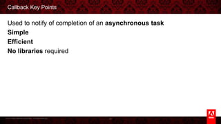 © 2013 Adobe Systems Incorporated. All Rights Reserved.
Callback Key Points
Used to notify of completion of an asynchronous task
Simple
Eﬃcient
No libraries required
20
 