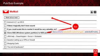 © 2013 Adobe Systems Incorporated. All Rights Reserved.
Pub/Sub Example
51
Android 4.2.1 vs iOS 6
Videos magically don’t have sound
If you could scale this to market it would be very valuable, no?
Clone SSD (Windows system partition) to HDD partition
JIRA help – Greenhopper + Scrum + Subtasks
Question setting up a VPN on firewall
Shopping Carts
The end of textbooks?
3MeMail
bus.publish('selectedEmailsChanged', selectedEmails);
Bus
Mark all as read
 