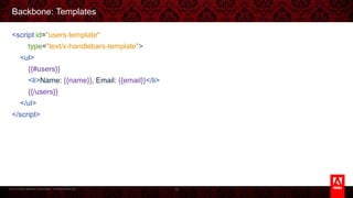 © 2013 Adobe Systems Incorporated. All Rights Reserved.
Backbone: Templates
<script id="users-template"
type="text/x-handlebars-template">
<ul>
{{#users}}
<li>Name: {{name}}, Email: {{email}}</li>
{{/users}}
</ul>
</script>
75
 