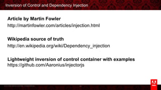 © 2013 Adobe Systems Incorporated. All Rights Reserved.
Inversion of Control and Dependency Injection
95
Article by Martin Fowler
http://martinfowler.com/articles/injection.html
Wikipedia source of truth
http://en.wikipedia.org/wiki/Dependency_injection
Lightweight inversion of control container with examples
https://github.com/Aaronius/injectorjs
 