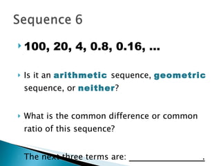100, 20, 4, 0.8, 0.16, … Is it an  arithmetic   sequence,  geometric  sequence, or  neither ? What is the common difference or common ratio of this sequence? The next three terms are:  .   