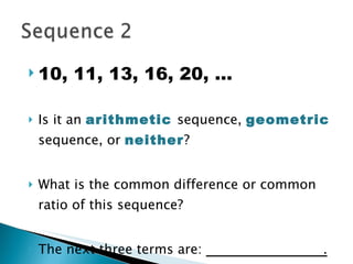 10, 11, 13, 16, 20, … Is it an  arithmetic   sequence,  geometric  sequence, or  neither ? What is the common difference or common ratio of this sequence? The next three terms are:  .   