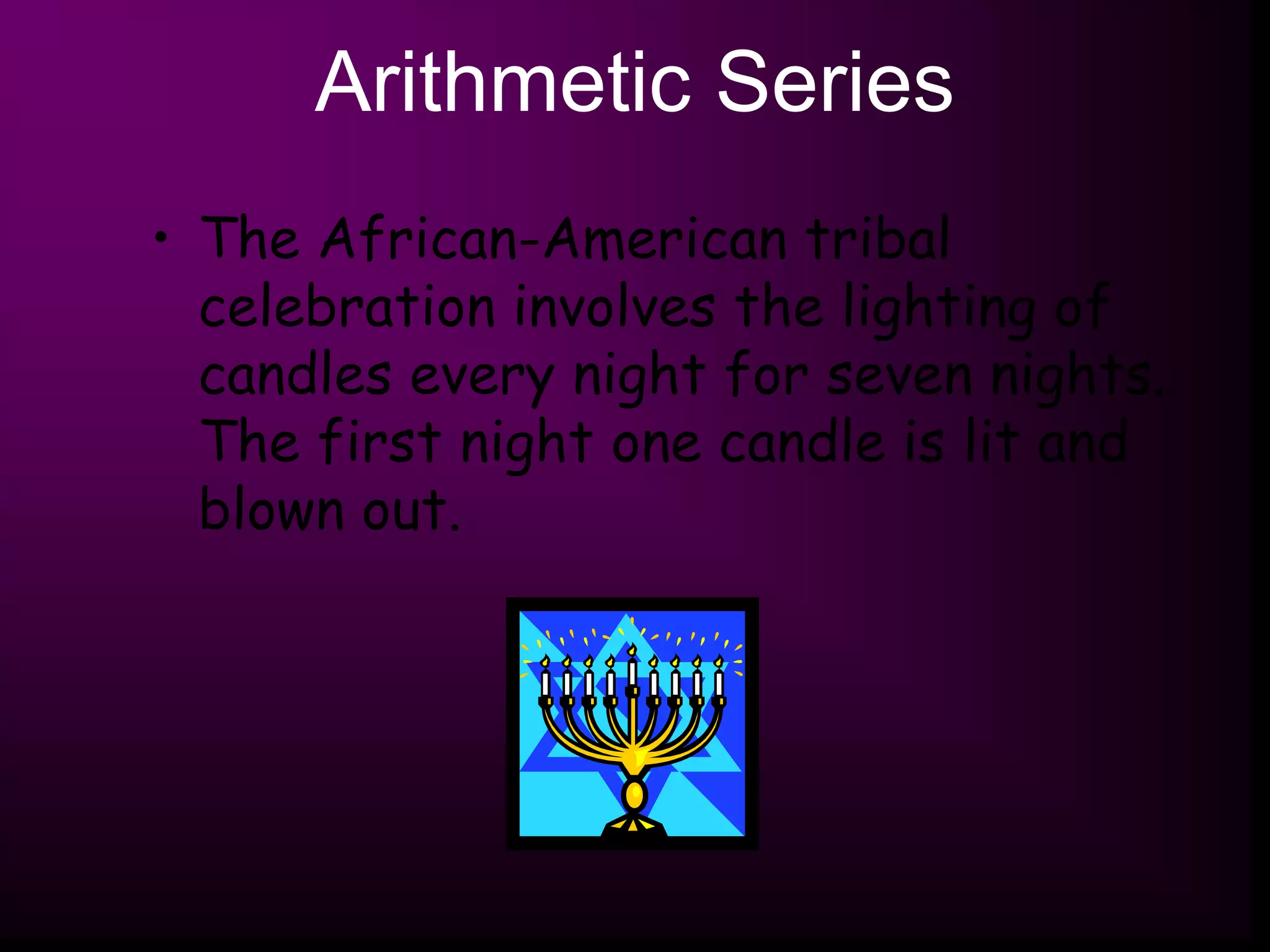Arithmetic Series
• The African-American tribal
celebration involves the lighting of
candles every night for seven nights.
The first night one candle is lit and
blown out.
 