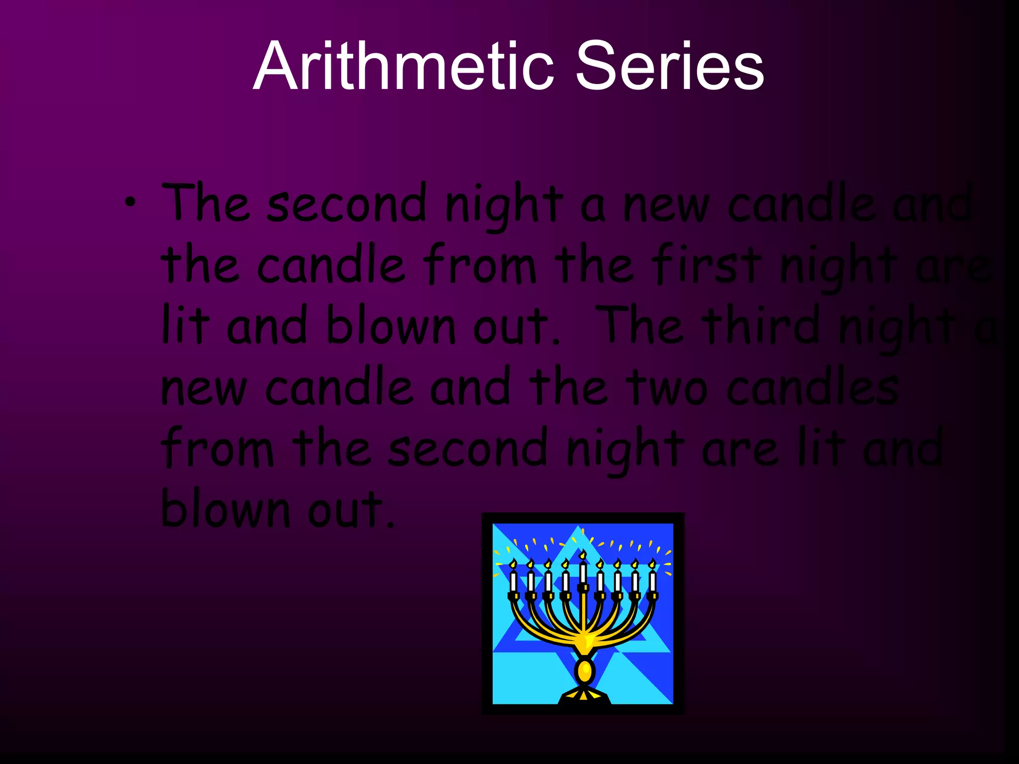 Arithmetic Series
• The second night a new candle and
the candle from the first night are
lit and blown out. The third night a
new candle and the two candles
from the second night are lit and
blown out.
 
