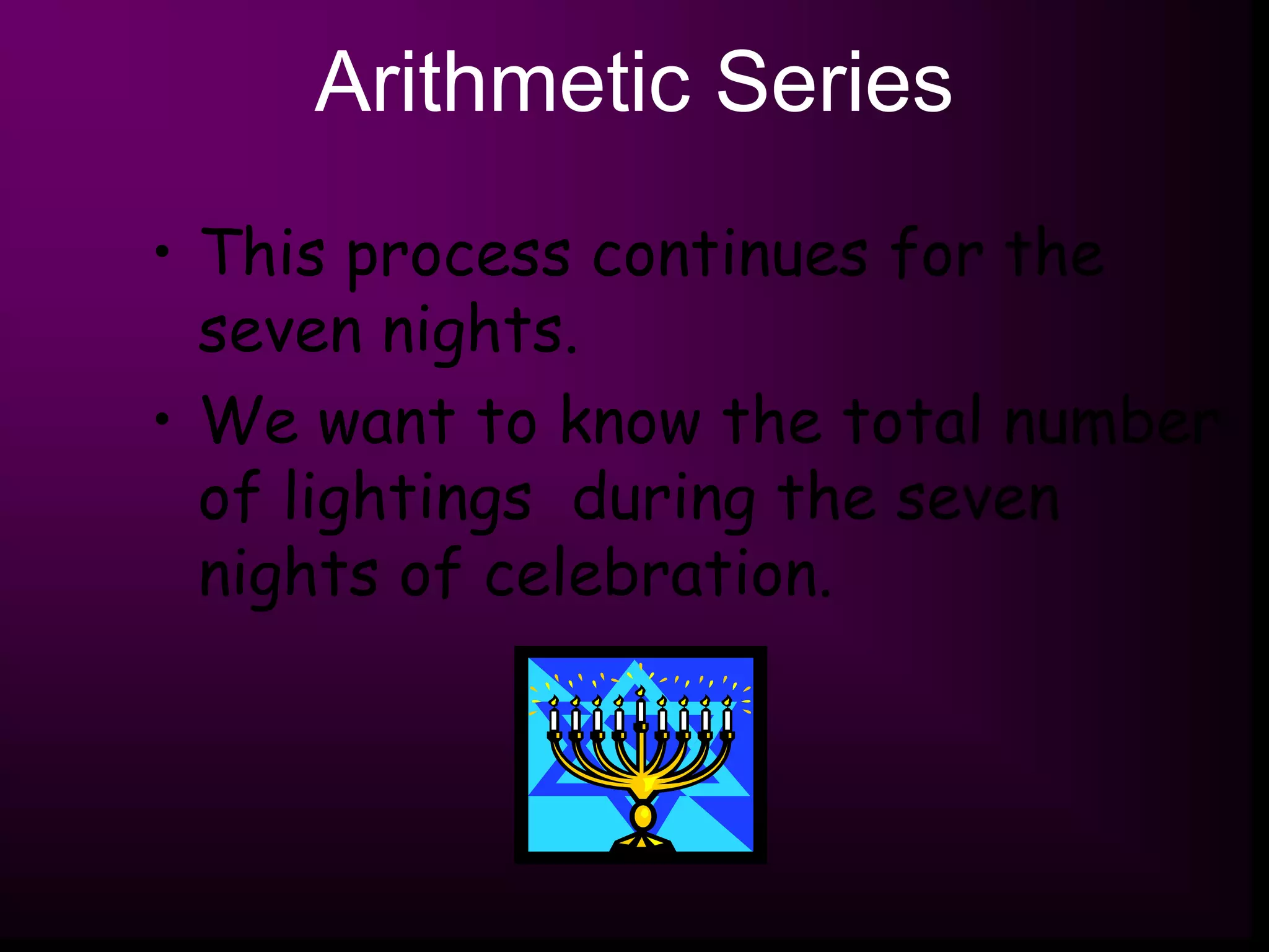 Arithmetic Series
• This process continues for the
seven nights.
• We want to know the total number
of lightings during the seven
nights of celebration.
 