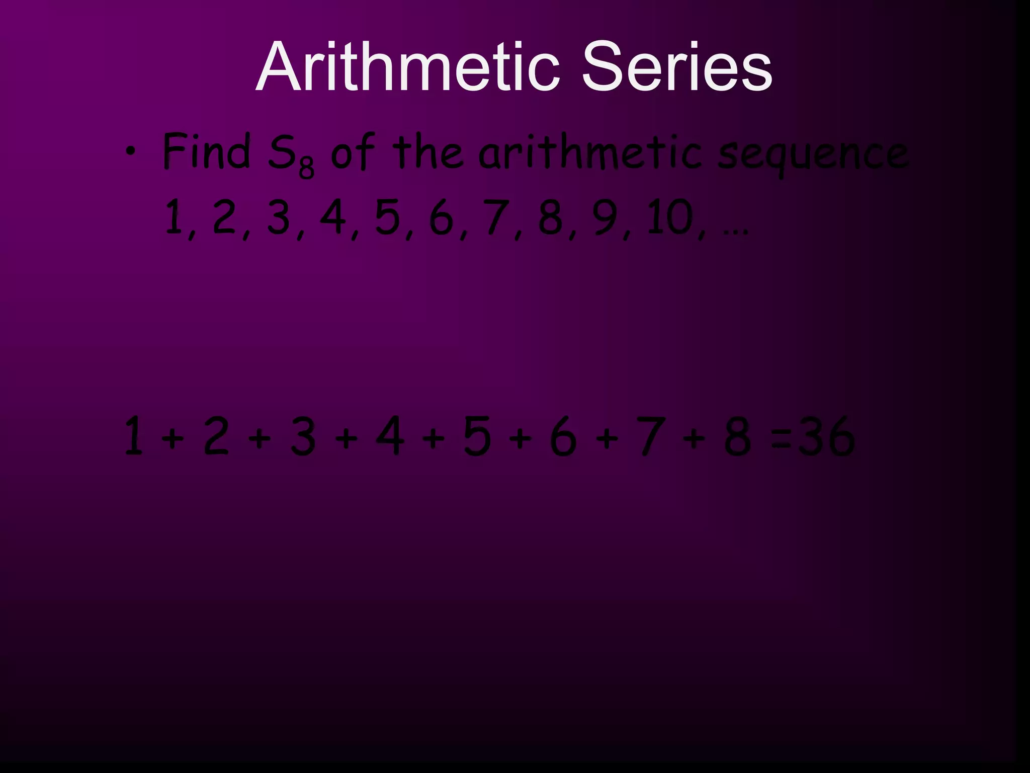 Arithmetic Series
• Find S8 of the arithmetic sequence
1, 2, 3, 4, 5, 6, 7, 8, 9, 10, …
1 + 2 + 3 + 4 + 5 + 6 + 7 + 8 =36
 