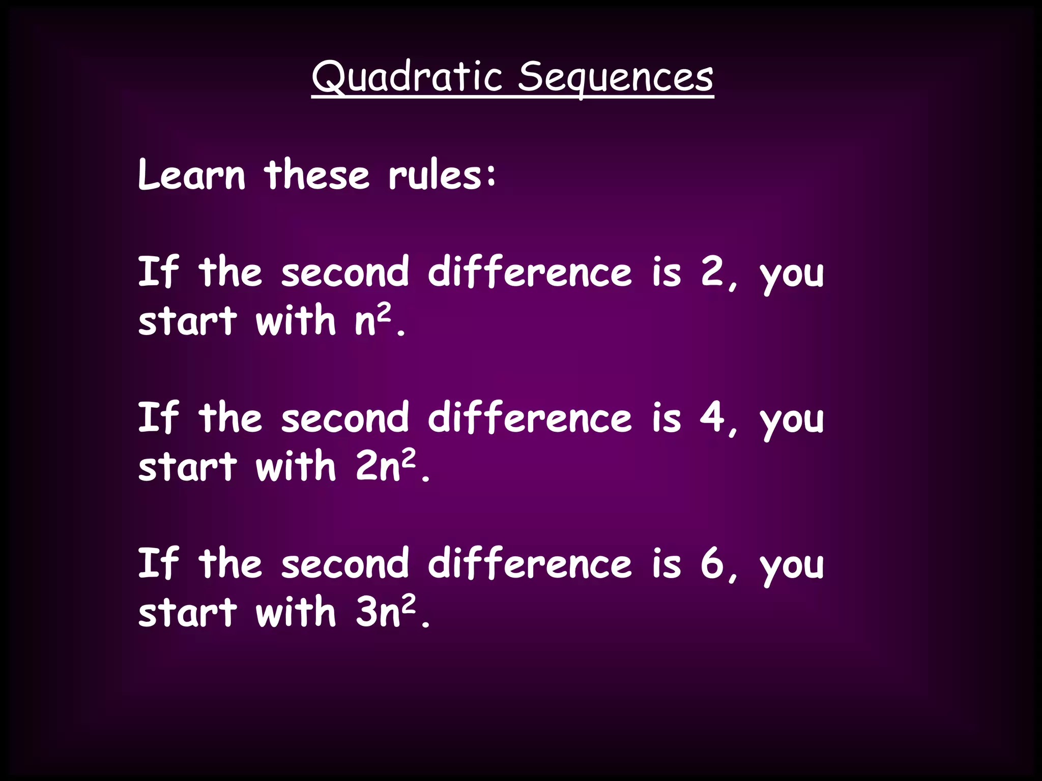 Quadratic Sequences
Learn these rules:
If the second difference is 2, you
start with n2.
If the second difference is 4, you
start with 2n2.
If the second difference is 6, you
start with 3n2.
 
