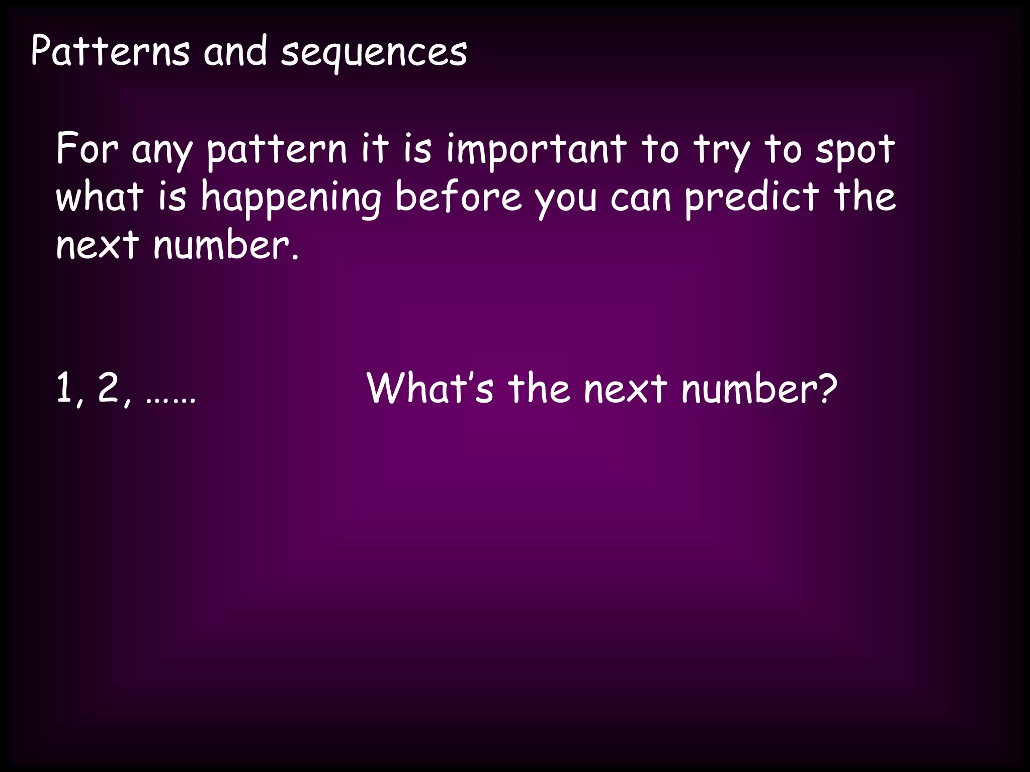 Patterns and sequences
For any pattern it is important to try to spot
what is happening before you can predict the
next number.
1, 2, …… What’s the next number?
 