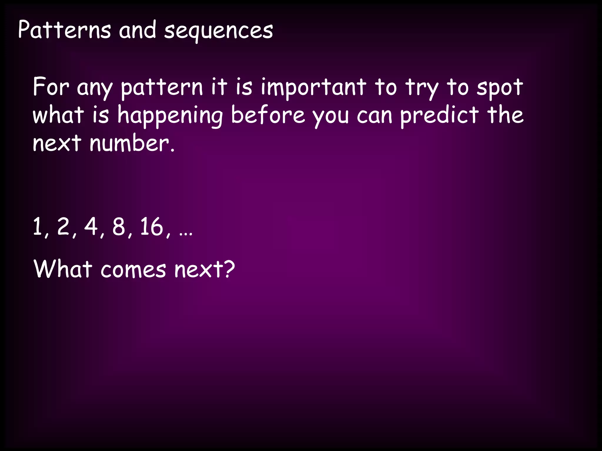 Patterns and sequences
For any pattern it is important to try to spot
what is happening before you can predict the
next number.
1, 2, 4, 8, 16, …
What comes next?
 