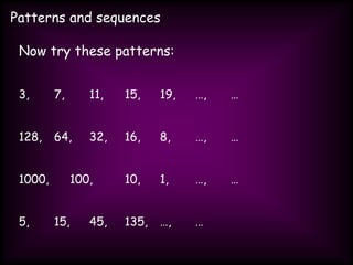 Patterns and sequences
Now try these patterns:
3, 7, 11, 15, 19, …, …
128, 64, 32, 16, 8, …, …
1000, 100, 10, 1, …, …
5, 15, 45, 135, …, …
 