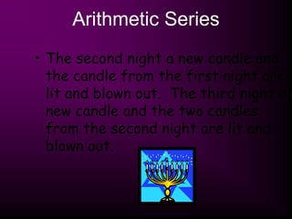 Arithmetic Series
• The second night a new candle and
the candle from the first night are
lit and blown out. The third night a
new candle and the two candles
from the second night are lit and
blown out.
 