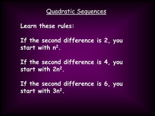 Quadratic Sequences
Learn these rules:
If the second difference is 2, you
start with n2.
If the second difference is 4, you
start with 2n2.
If the second difference is 6, you
start with 3n2.
 